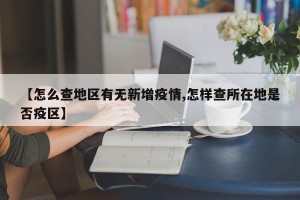 【怎么查地区有无新增疫情,怎样查所在地是否疫区】