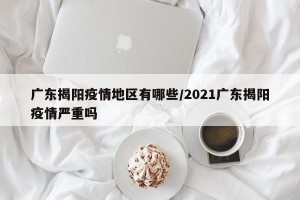 广东揭阳疫情地区有哪些/2021广东揭阳疫情严重吗