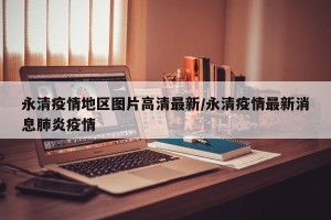 永清疫情地区图片高清最新/永清疫情最新消息肺炎疫情