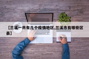 【兰溪一共有几个疫情地区,兰溪市有哪些区县】