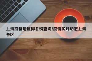 上海疫情地区排名榜查询/疫情实时动态上海各区