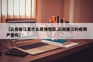 【云南丽江是什么疫情地区,云南丽江的疫情严重吗】