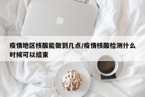 疫情地区核酸能做到几点/疫情核酸检测什么时候可以结束