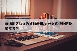 疫情地区快递为啥如此慢/为什么疫情地区快递不发货