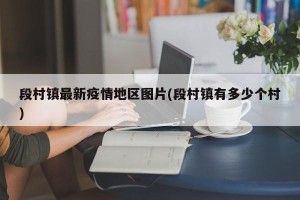 段村镇最新疫情地区图片(段村镇有多少个村)