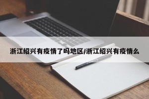 浙江绍兴有疫情了吗地区/浙江绍兴有疫情么