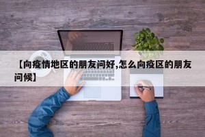 【向疫情地区的朋友问好,怎么向疫区的朋友问候】