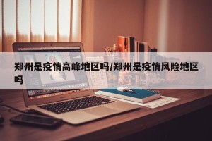郑州是疫情高峰地区吗/郑州是疫情风险地区吗