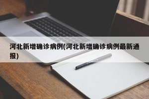 河北新增确诊病例(河北新增确诊病例最新通报)