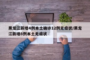 黑龙江新增4例本土确诊12例无症状/黑龙江新增8例本土无症状
