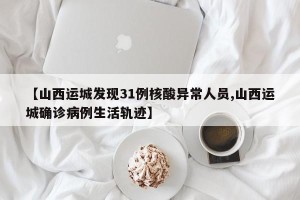 【山西运城发现31例核酸异常人员,山西运城确诊病例生活轨迹】