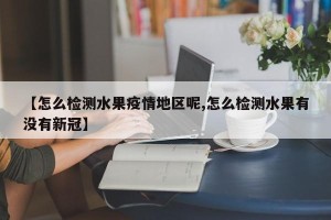【怎么检测水果疫情地区呢,怎么检测水果有没有新冠】