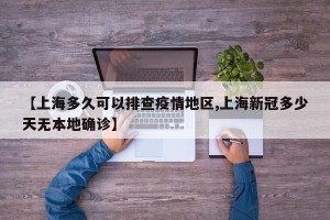 【上海多久可以排查疫情地区,上海新冠多少天无本地确诊】