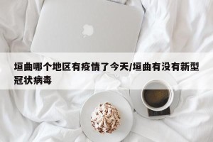 垣曲哪个地区有疫情了今天/垣曲有没有新型冠状病毒