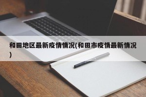 和田地区最新疫情情况(和田市疫情最新情况)