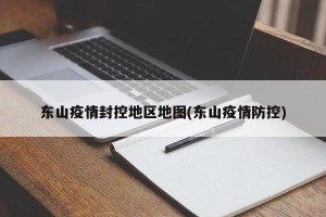 东山疫情封控地区地图(东山疫情防控)