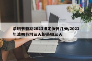 清明节假期2023法定假日几天/2021年清明节放三天假是哪三天
