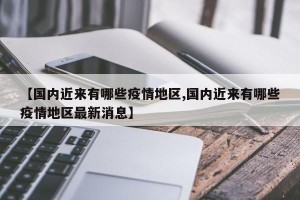 【国内近来有哪些疫情地区,国内近来有哪些疫情地区最新消息】