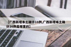 【广西新增本土确诊16例,广西新增本土确诊16例是哪里的】