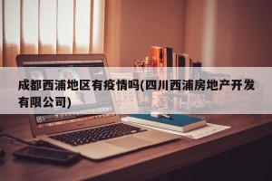成都西浦地区有疫情吗(四川西浦房地产开发有限公司)