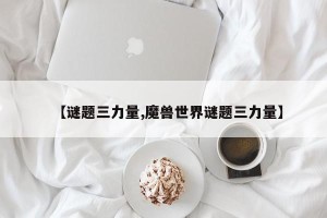 【谜题三力量,魔兽世界谜题三力量】