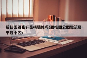 碧桂园雅豪轩是精装修吗(碧桂园公园雅筑属于哪个区)