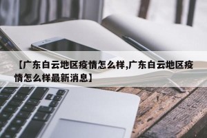 【广东白云地区疫情怎么样,广东白云地区疫情怎么样最新消息】
