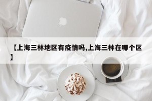 【上海三林地区有疫情吗,上海三林在哪个区】