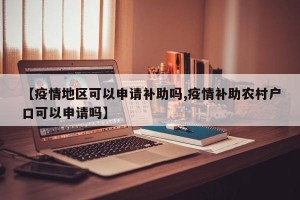 【疫情地区可以申请补助吗,疫情补助农村户口可以申请吗】