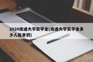 2020南通大学奖学金(南通大学奖学金多少人能拿到)