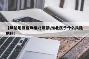 【风险地区查询淮北疫情,淮北属于什么风险地区】