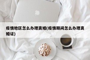 疫情地区怎么办理离婚(疫情期间怎么办理离婚证)