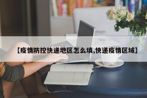【疫情防控快递地区怎么填,快递疫情区域】