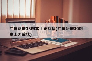 广东新增13例本土无症状(广东新增30例本土无症状)