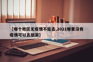 【哪个地区无疫情不能去,2021哪里没有疫情可以去旅游】
