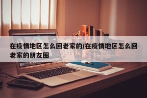 在疫情地区怎么回老家的/在疫情地区怎么回老家的朋友圈