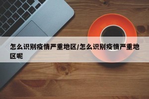怎么识别疫情严重地区/怎么识别疫情严重地区呢
