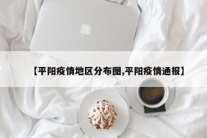 【平阳疫情地区分布图,平阳疫情通报】