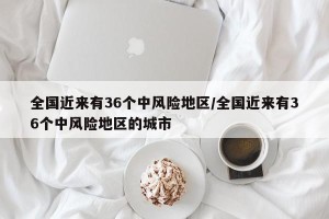 全国近来有36个中风险地区/全国近来有36个中风险地区的城市