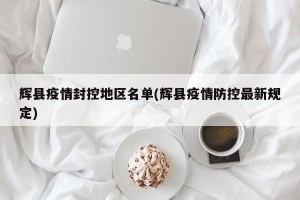 辉县疫情封控地区名单(辉县疫情防控最新规定)