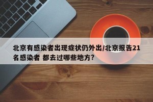 北京有感染者出现症状仍外出/北京报告21名感染者 都去过哪些地方?