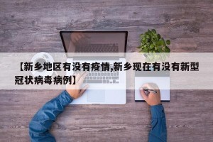 【新乡地区有没有疫情,新乡现在有没有新型冠状病毒病例】