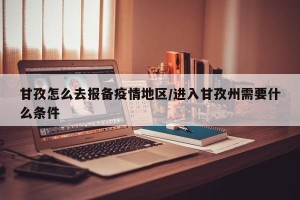 甘孜怎么去报备疫情地区/进入甘孜州需要什么条件