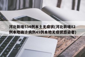 河北新增534例本土无症状(河北新增82例本地确诊病例49例本地无症状感染者)