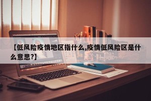 【低风险疫情地区指什么,疫情低风险区是什么意思?】
