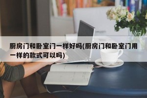 厨房门和卧室门一样好吗(厨房门和卧室门用一样的款式可以吗)
