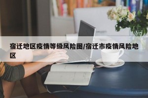 宿迁地区疫情等级风险图/宿迁市疫情风险地区