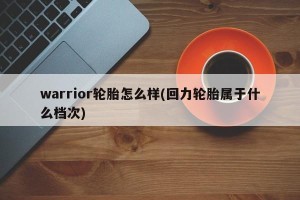 warrior轮胎怎么样(回力轮胎属于什么档次)