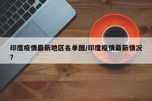 印度疫情最新地区名单图/印度疫情最新情况?