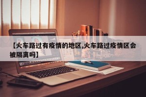 【火车路过有疫情的地区,火车路过疫情区会被隔离吗】